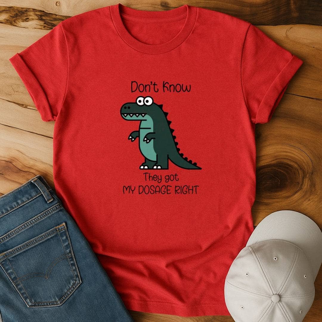 Don't know if they got my dosage right T-Shirt