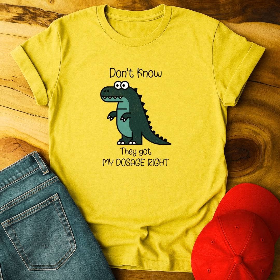 Don't know if they got my dosage right T-Shirt